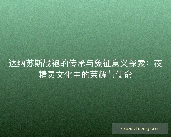 达纳苏斯战袍的传承与象征意义探索：夜精灵文化中的荣耀与使命