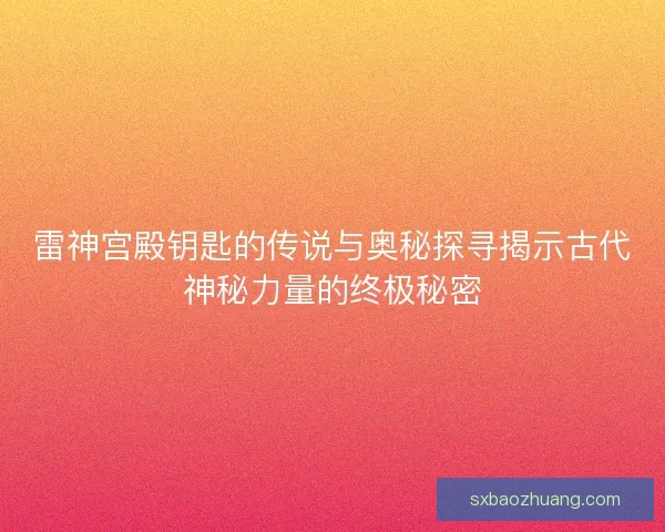 雷神宫殿钥匙的传说与奥秘探寻揭示古代神秘力量的终极秘密