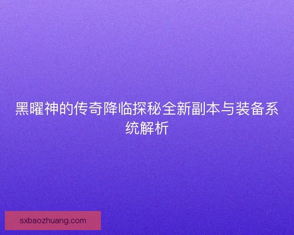 黑曜神的传奇降临探秘全新副本与装备系统解析