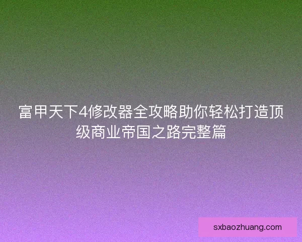 富甲天下4修改器全攻略助你轻松打造顶级商业帝国之路完整篇