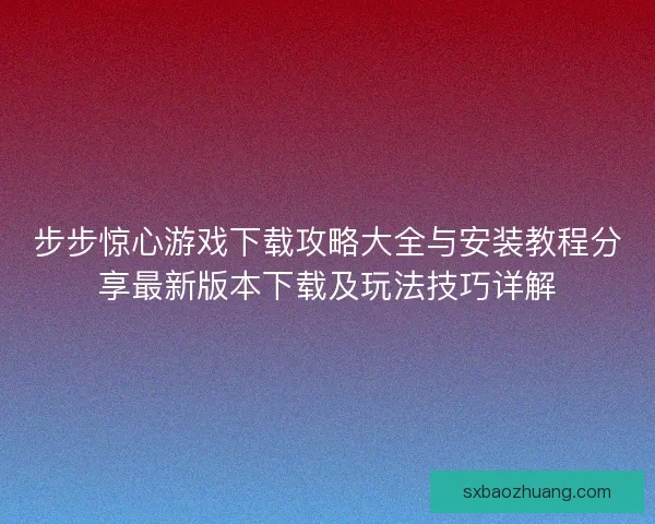 步步惊心游戏下载攻略大全与安装教程分享最新版本下载及玩法技巧详解
