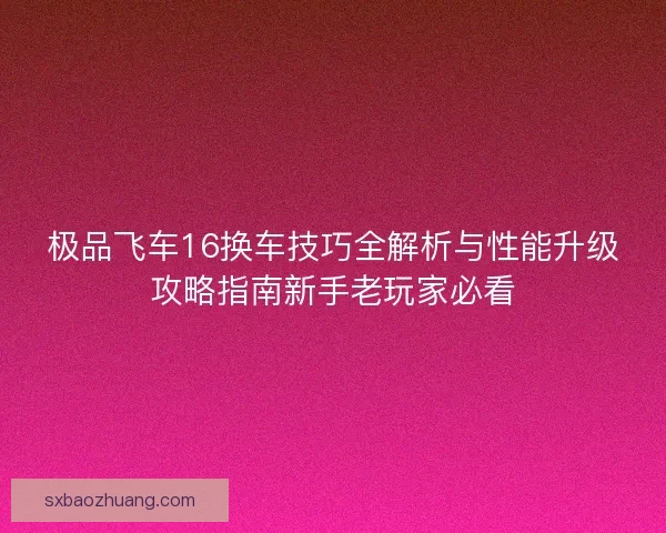 极品飞车16换车技巧全解析与性能升级攻略指南新手老玩家必看