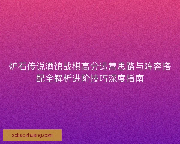 炉石传说酒馆战棋高分运营思路与阵容搭配全解析进阶技巧深度指南