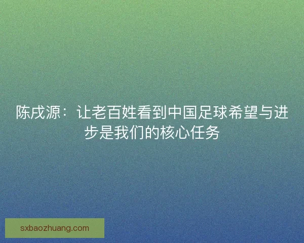 陈戌源：让老百姓看到中国足球希望与进步是我们的核心任务