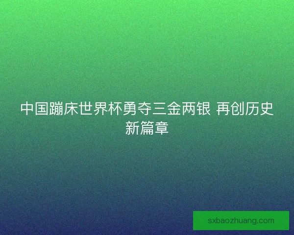 中国蹦床世界杯勇夺三金两银 再创历史新篇章