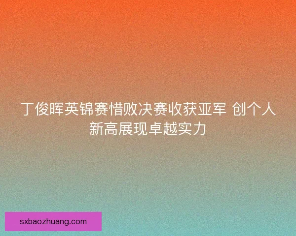 丁俊晖英锦赛惜败决赛收获亚军 创个人新高展现卓越实力