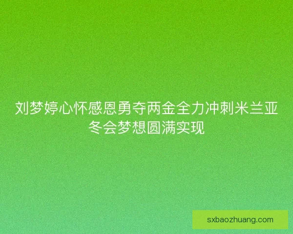 刘梦婷心怀感恩勇夺两金全力冲刺米兰亚冬会梦想圆满实现