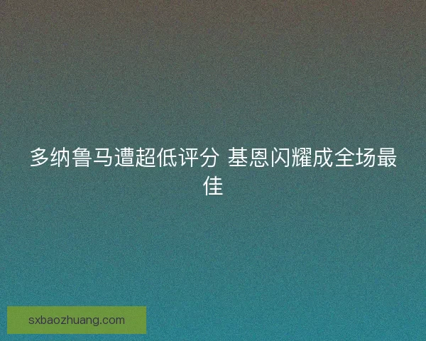 多纳鲁马遭超低评分 基恩闪耀成全场最佳