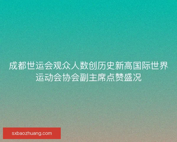 成都世运会观众人数创历史新高国际世界运动会协会副主席点赞盛况