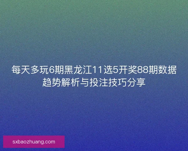 每天多玩6期黑龙江11选5开奖88期数据趋势解析与投注技巧分享