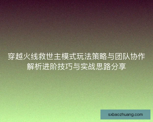 穿越火线救世主模式玩法策略与团队协作解析进阶技巧与实战思路分享