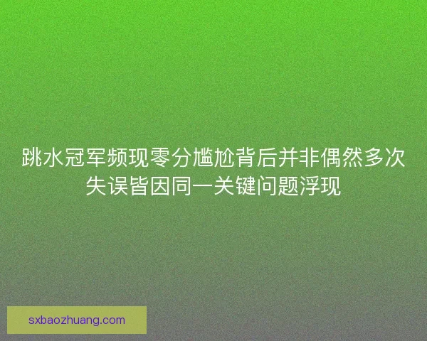跳水冠军频现零分尴尬背后并非偶然多次失误皆因同一关键问题浮现